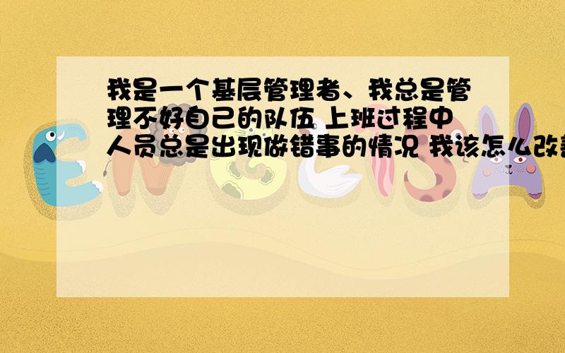 我是一个基层管理者、我总是管理不好自己的队伍 上班过程中人员总是出现做错事的情况 我该怎么改善管理?