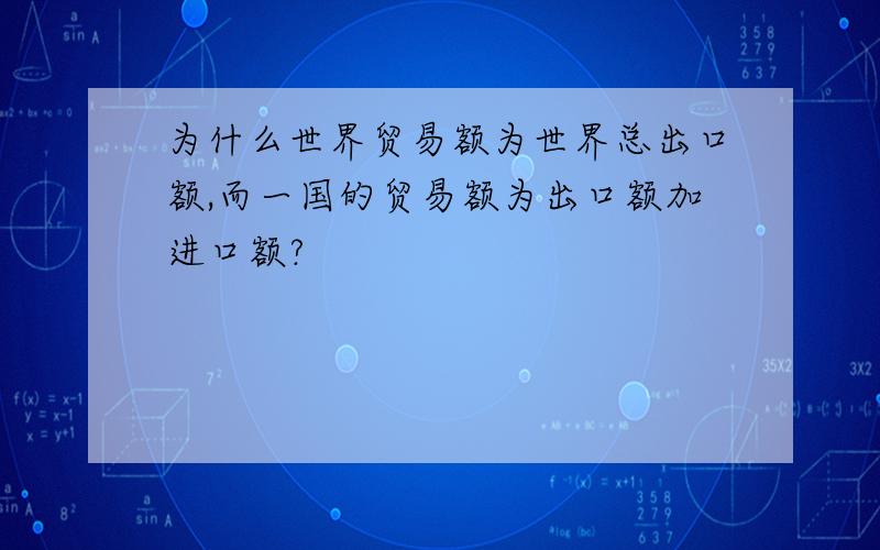 为什么世界贸易额为世界总出口额,而一国的贸易额为出口额加进口额?