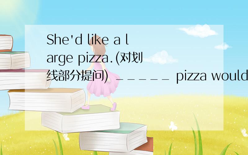 She'd like a large pizza.(对划线部分提问) _____ pizza would she lik