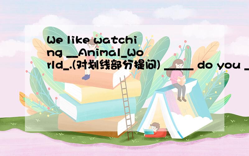 We like watching __Animal_World_.(对划线部分提问) _____ do you ____