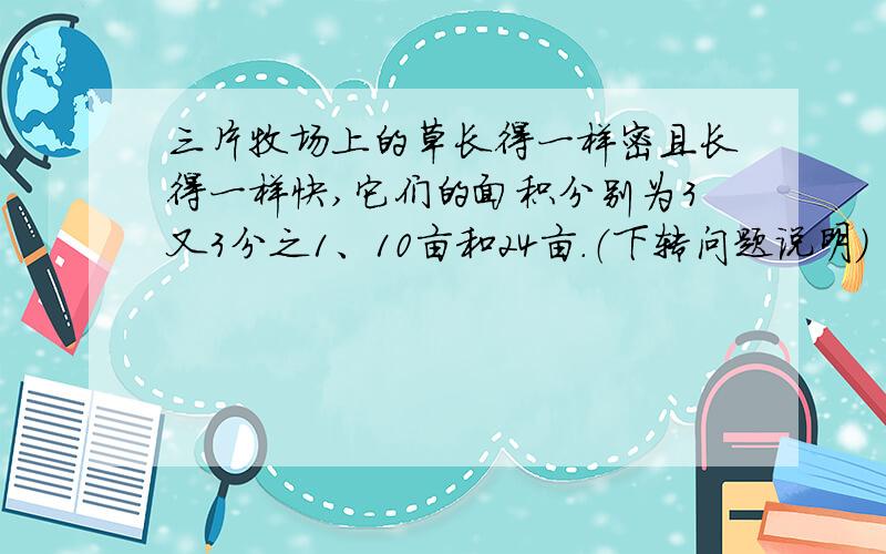 三片牧场上的草长得一样密且长得一样快,它们的面积分别为3又3分之1、10亩和24亩.（下转问题说明）