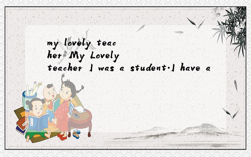 my lovely teacher My Lovely teacher I was a student.I have a