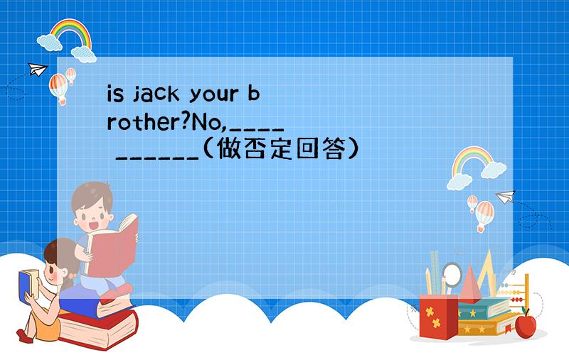 is jack your brother?No,____ ______(做否定回答）