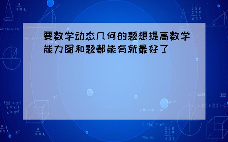 要数学动态几何的题想提高数学能力图和题都能有就最好了