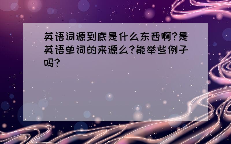 英语词源到底是什么东西啊?是英语单词的来源么?能举些例子吗?