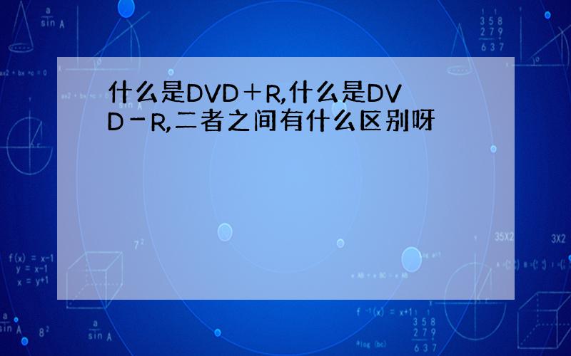 什么是DVD＋R,什么是DVD－R,二者之间有什么区别呀