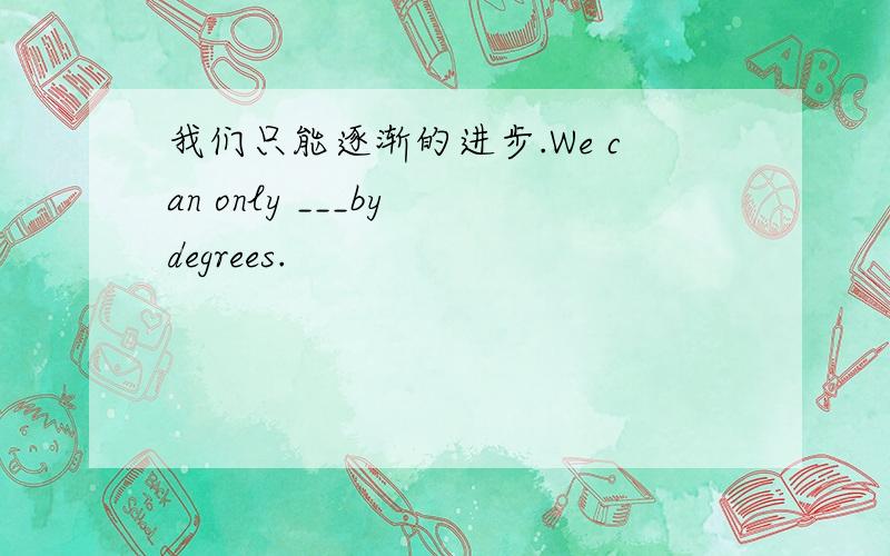 我们只能逐渐的进步.We can only ___by degrees.