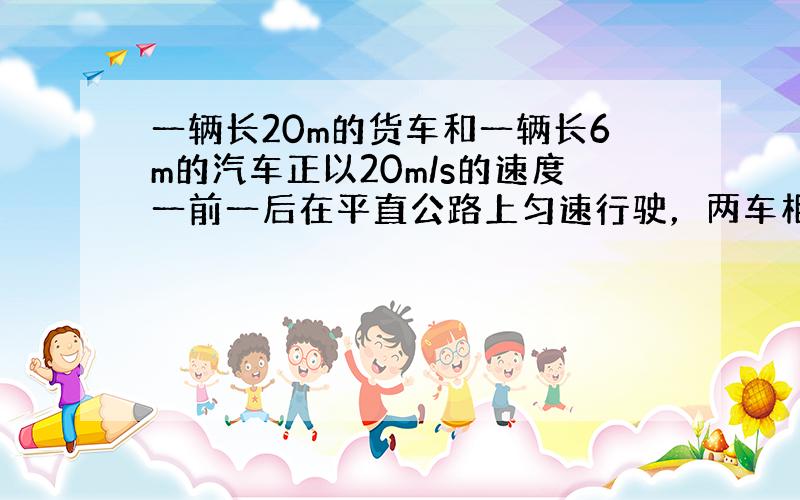 一辆长20m的货车和一辆长6m的汽车正以20m/s的速度一前一后在平直公路上匀速行驶，两车相距25m．现汽车以0.5m/