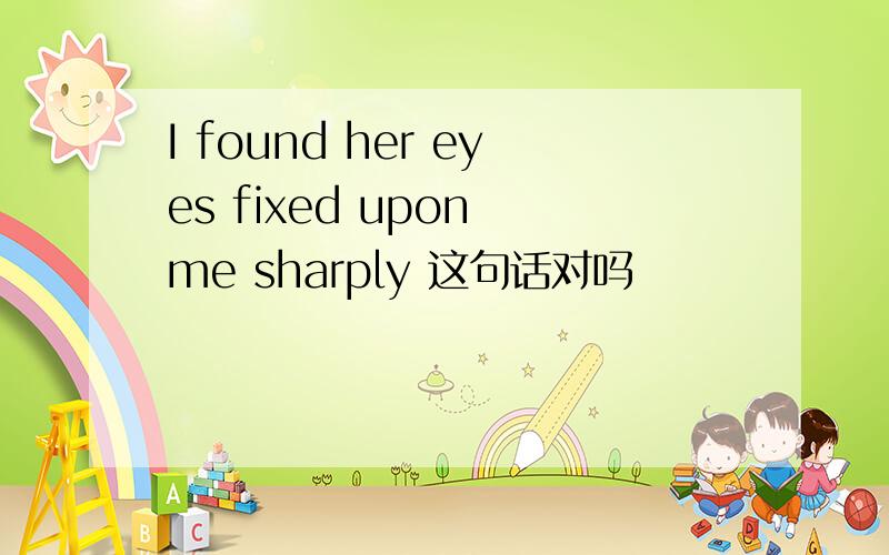 I found her eyes fixed upon me sharply 这句话对吗