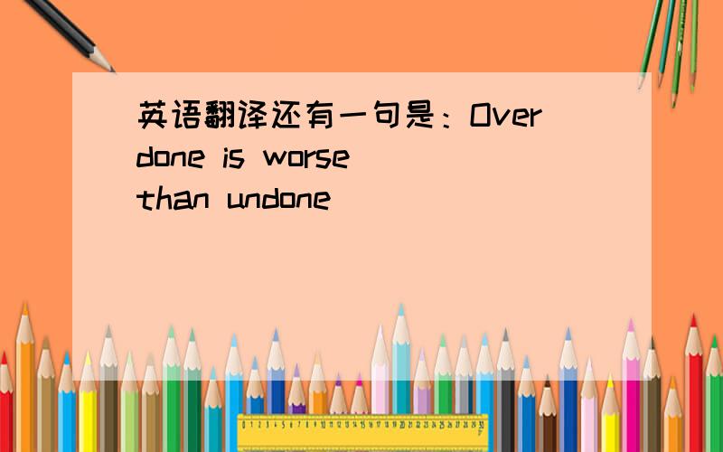 英语翻译还有一句是：Overdone is worse than undone