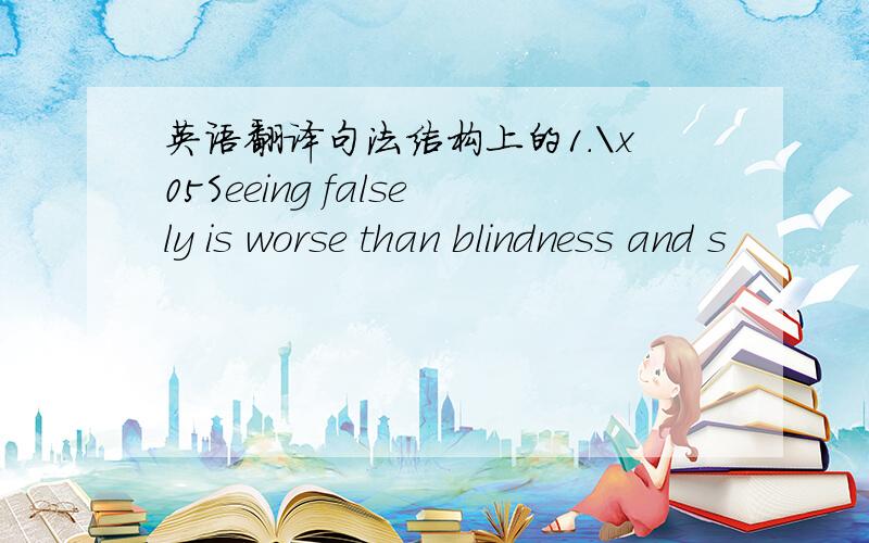 英语翻译句法结构上的1.\x05Seeing falsely is worse than blindness and s