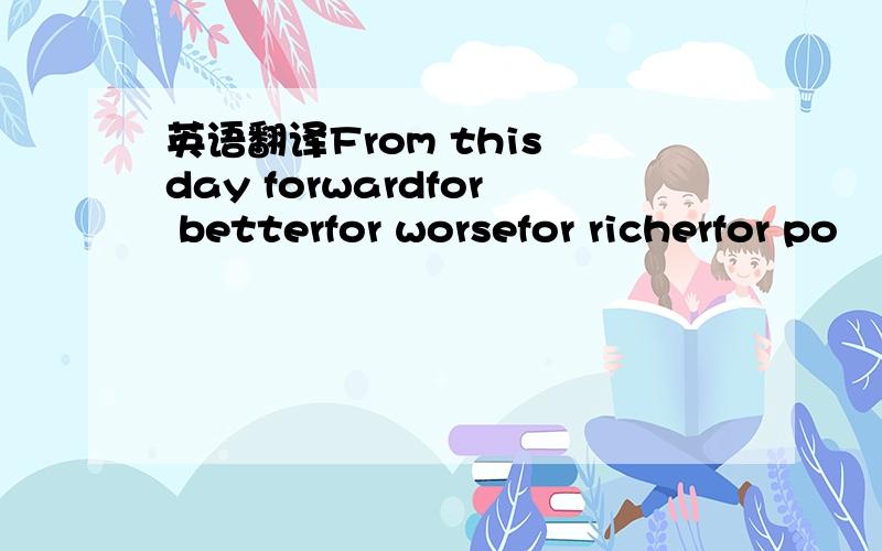 英语翻译From this day forwardfor betterfor worsefor richerfor po