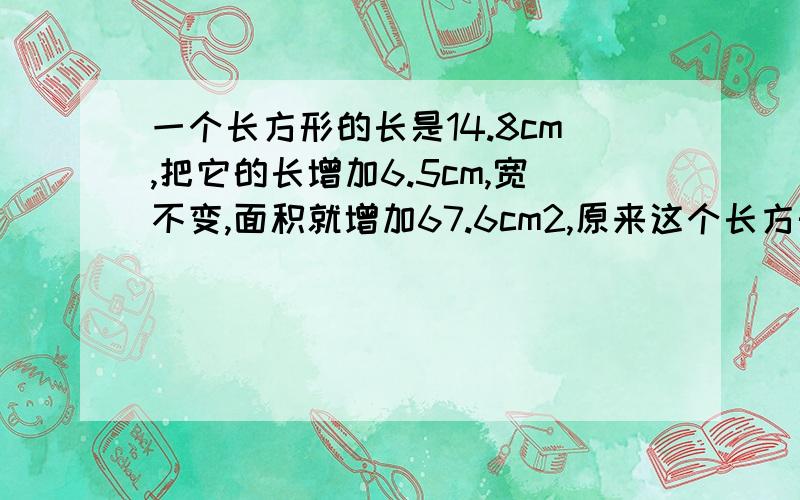 一个长方形的长是14.8cm,把它的长增加6.5cm,宽不变,面积就增加67.6cm2,原来这个长方形的面积是多少?