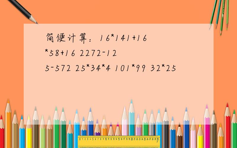 简便计算：16*141+16*58+16 2272-125-572 25*34*4 101*99 32*25