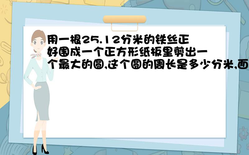 用一根25.12分米的铁丝正好围成一个正方形纸板里剪出一个最大的圆,这个圆的周长是多少分米,面积是多少m2