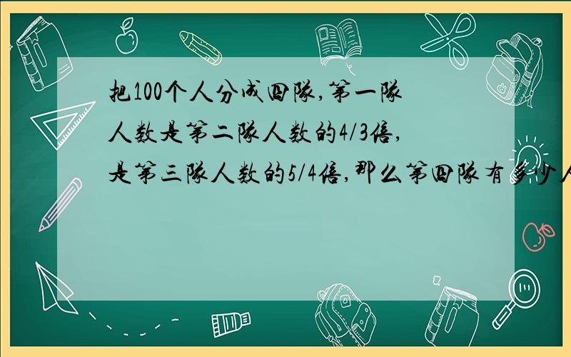 把100个人分成四队,第一队人数是第二队人数的4/3倍,是第三队人数的5/4倍,那么第四队有多少人?