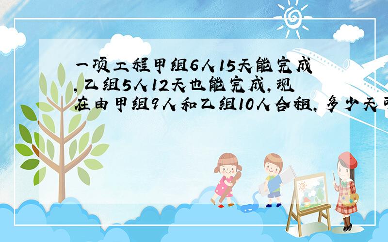 一项工程甲组6人15天能完成,乙组5人12天也能完成,现在由甲组9人和乙组10人合租,多少天可以完成这项工作