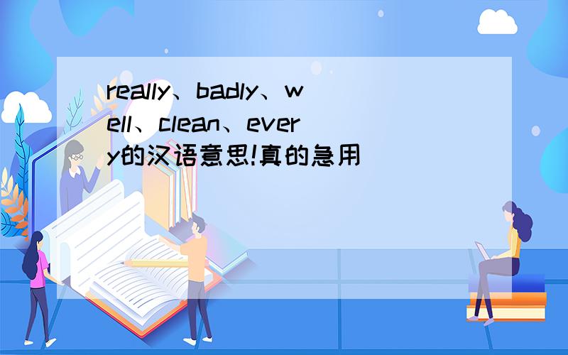 really、badly、well、clean、every的汉语意思!真的急用