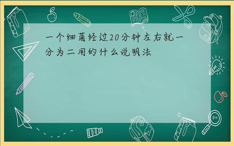 一个细菌经过20分钟左右就一分为二用的什么说明法