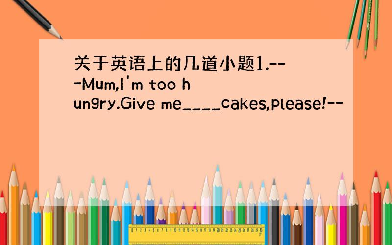 关于英语上的几道小题1.---Mum,I'm too hungry.Give me____cakes,please!--