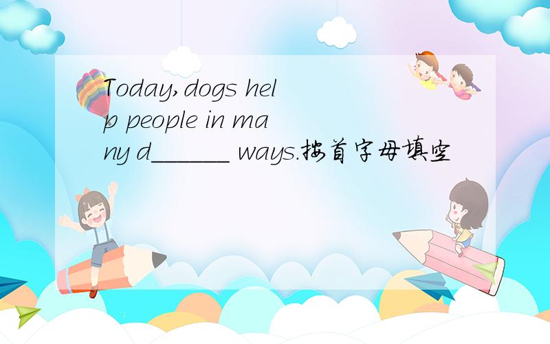 Today,dogs help people in many d______ ways.按首字母填空