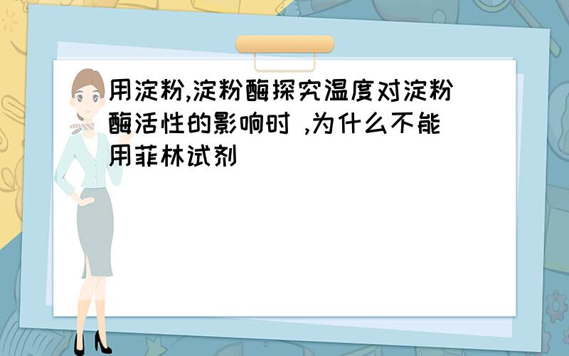 用淀粉,淀粉酶探究温度对淀粉酶活性的影响时 ,为什么不能用菲林试剂