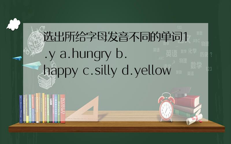 选出所给字母发音不同的单词1.y a.hungry b.happy c.silly d.yellow