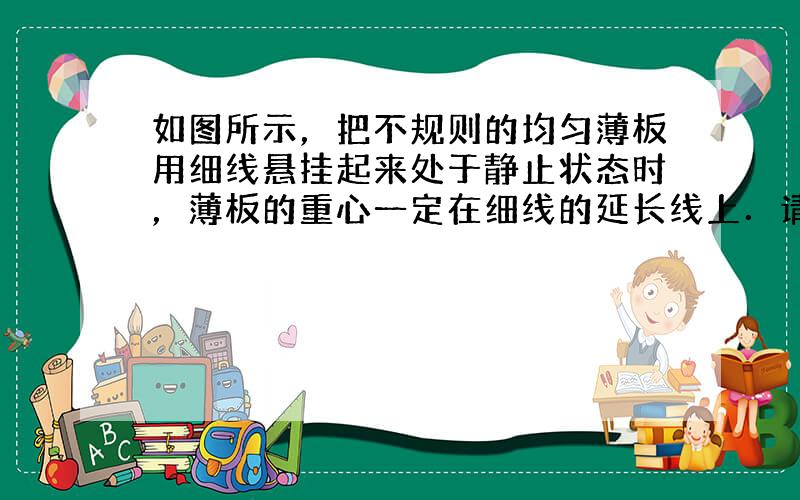 如图所示，把不规则的均匀薄板用细线悬挂起来处于静止状态时，薄板的重心一定在细线的延长线上．请你回答：为什么重心一定在细线