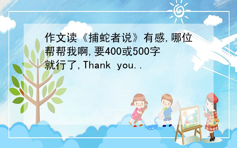 作文读《捕蛇者说》有感,哪位帮帮我啊,要400或500字就行了,Thank you..