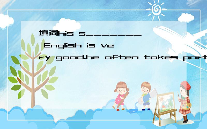 填词his s_______ English is very good.he often takes part in E