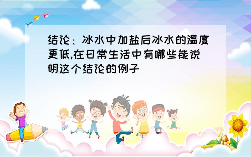 结论：冰水中加盐后冰水的温度更低,在日常生活中有哪些能说明这个结论的例子