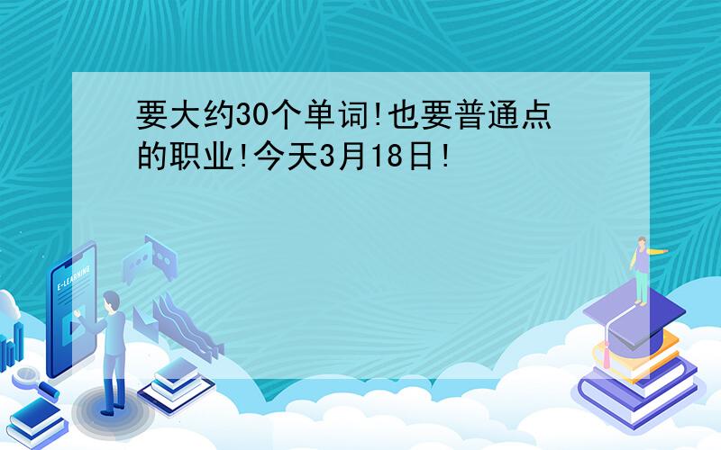 要大约30个单词!也要普通点的职业!今天3月18日!