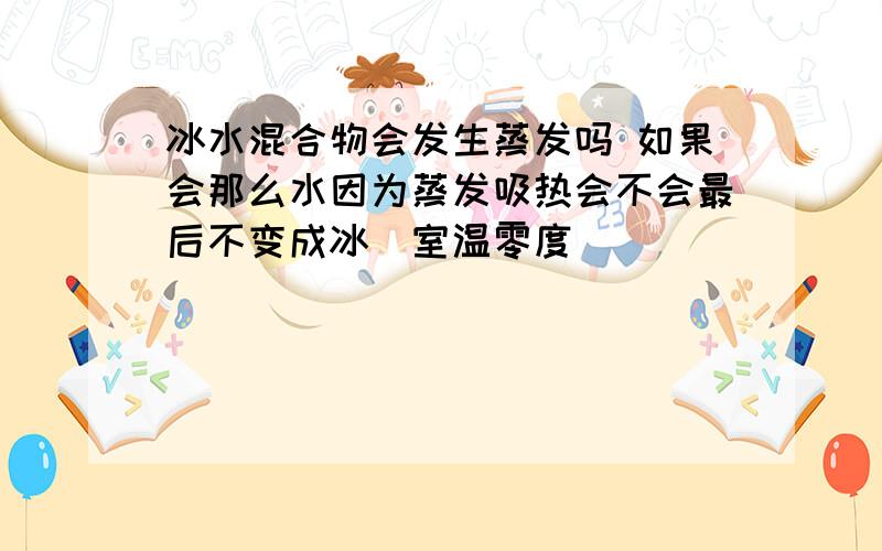 冰水混合物会发生蒸发吗 如果会那么水因为蒸发吸热会不会最后不变成冰（室温零度