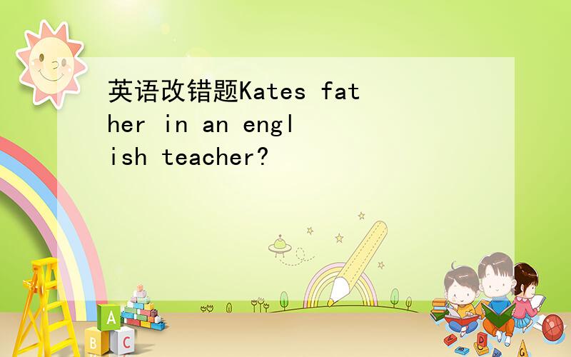 英语改错题Kates father in an english teacher?