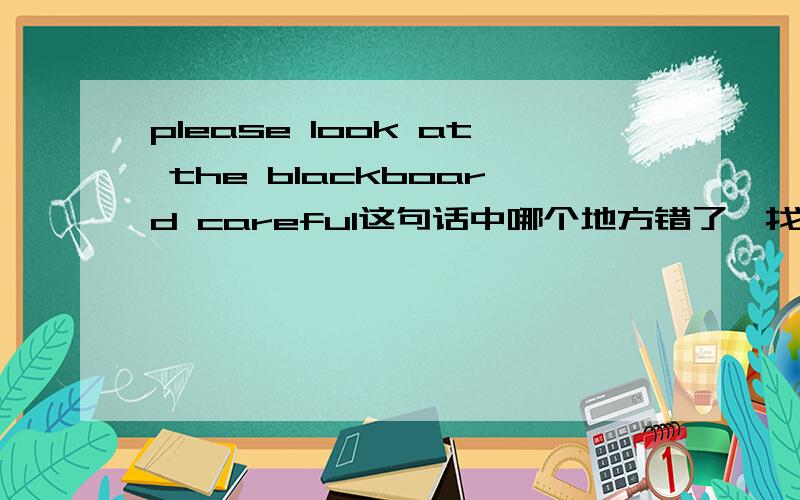 please look at the blackboard careful这句话中哪个地方错了,找出错误并改正