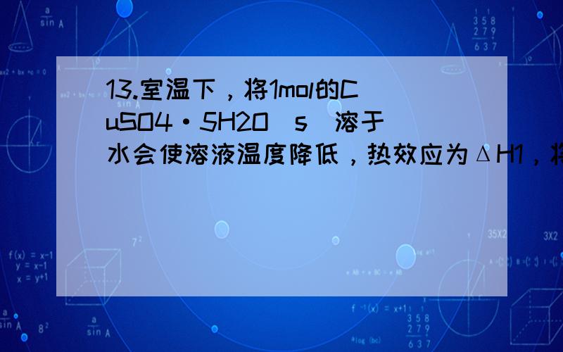 13.室温下，将1mol的CuSO4·5H2O(s)溶于水会使溶液温度降低，热效应为ΔH1，将1mol的CuSO4(s)