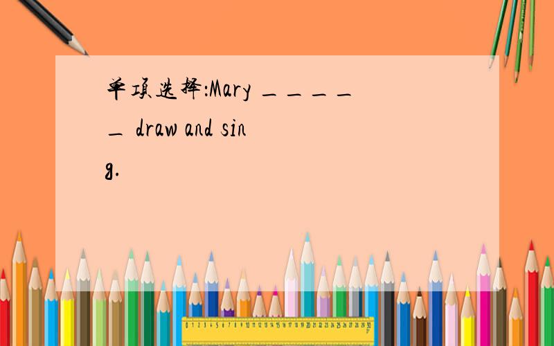 单项选择：Mary _____ draw and sing.