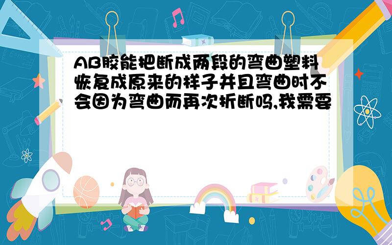 AB胶能把断成两段的弯曲塑料恢复成原来的样子并且弯曲时不会因为弯曲而再次折断吗,我需要