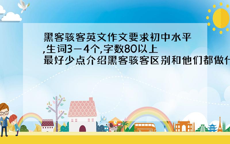 黑客骇客英文作文要求初中水平,生词3—4个,字数80以上最好少点介绍黑客骇客区别和他们都做什么.最好是自己写的或者准确翻