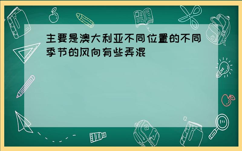 主要是澳大利亚不同位置的不同季节的风向有些弄混