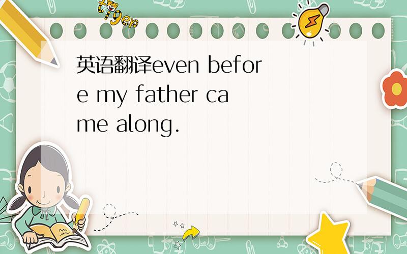 英语翻译even before my father came along.