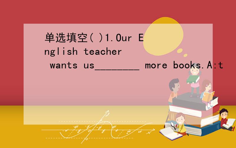 单选填空( )1.Our English teacher wants us________ more books.A:t