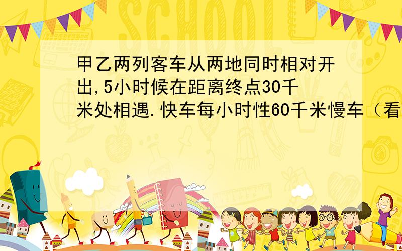 甲乙两列客车从两地同时相对开出,5小时候在距离终点30千米处相遇.快车每小时性60千米慢车（看下面）