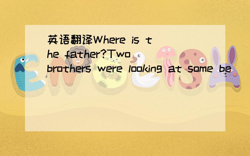 英语翻译Where is the father?Two brothers were looking at some be