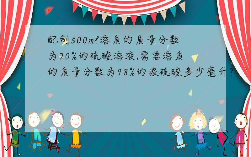 配制500ml溶质的质量分数为20%的硫酸溶液,需要溶质的质量分数为98%的浓硫酸多少毫升?