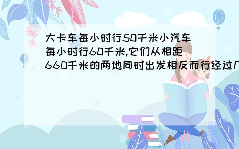 大卡车每小时行50千米小汽车每小时行60千米,它们从相距660千米的两地同时出发相反而行经过几小时两车相遇