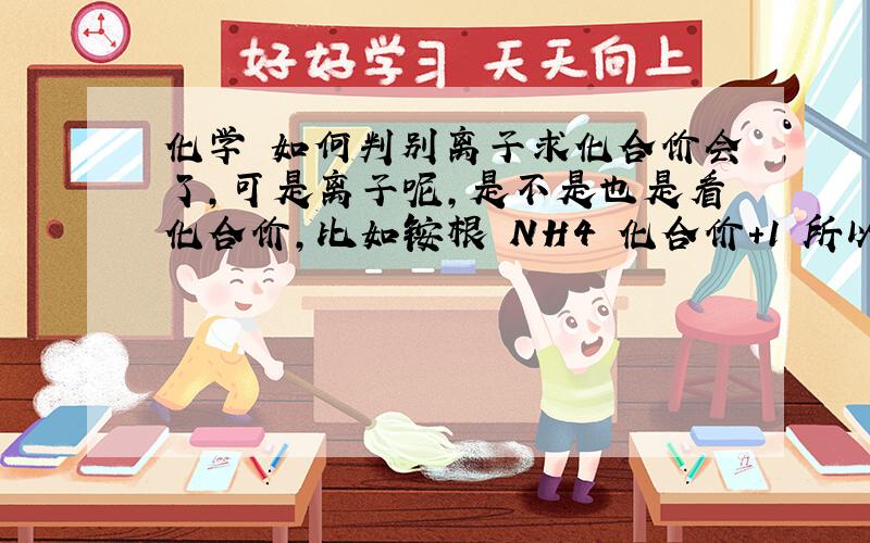 化学 如何判别离子求化合价会了，可是离子呢，是不是也是看化合价，比如铵根 NH4 化合价+1 所以按根离子就是NH4^+