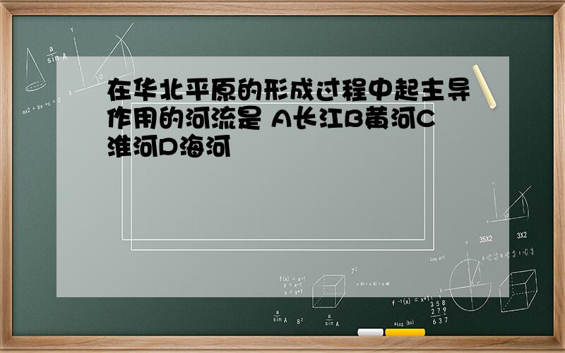 在华北平原的形成过程中起主导作用的河流是 A长江B黄河C淮河D海河