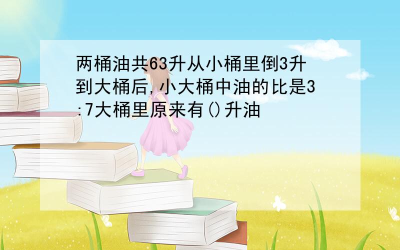 两桶油共63升从小桶里倒3升到大桶后,小大桶中油的比是3:7大桶里原来有()升油