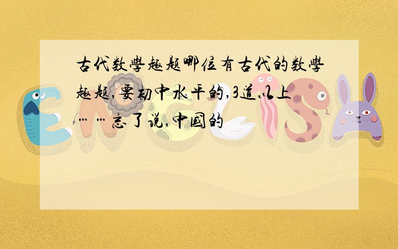 古代数学趣题哪位有古代的数学趣题,要初中水平的,3道以上……忘了说,中国的